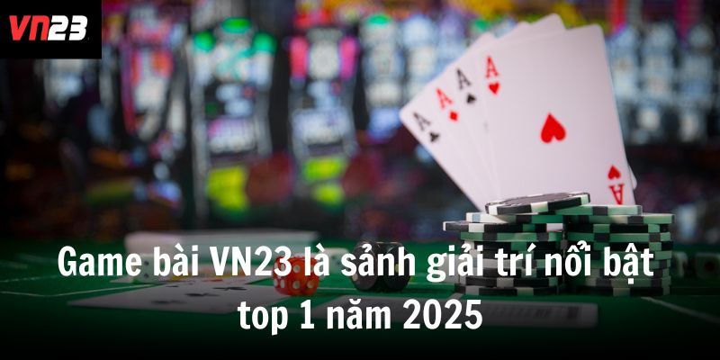 Game bài VN23 là sảnh giải trí nổi bật top 1 năm 2025